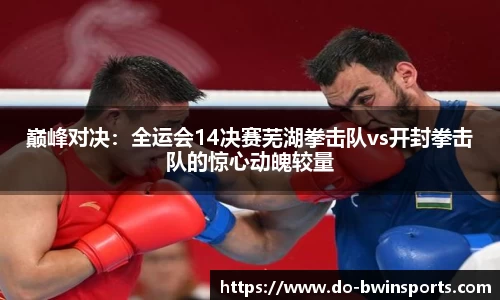 巅峰对决：全运会14决赛芜湖拳击队vs开封拳击队的惊心动魄较量