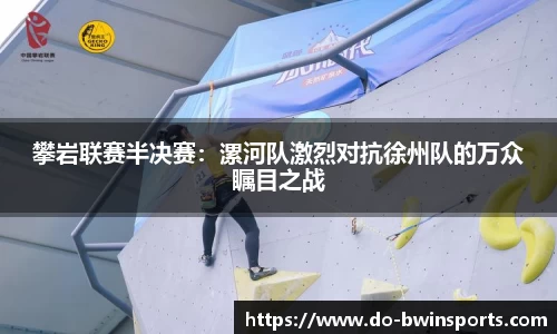攀岩联赛半决赛：漯河队激烈对抗徐州队的万众瞩目之战